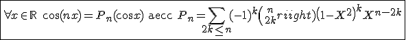 3$\fbox{\forall x \in {\mathbb R}\quad \cos (nx)=P_n(\cos x) \quad {\rm avec} \quad P_n=\sum_{ 2k \leq n}(-1)^k {n \choose 2k}\left(1-X^2 \right)^kX^{n-2k}}